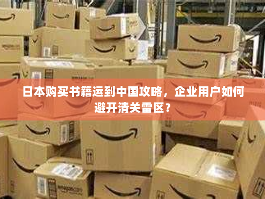 日本购买书籍运到中国攻略,企业用户如何避开清关雷区? 日本购买书籍运到中国攻略,企业用户如何避开清关雷区?