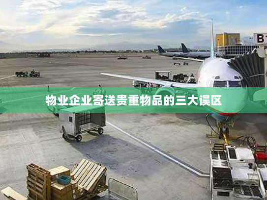 物业企业寄送贵重物品的三大误区 物业企业寄送贵重物品的三大误区