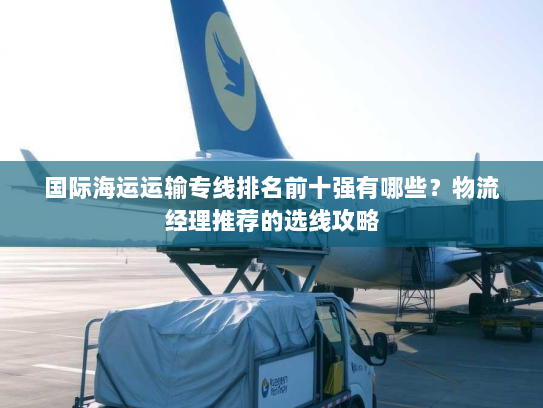 国际海运运输专线排名前十强有哪些?物流经理推荐的选线攻略 国际海运运输专线排名前十强有哪些?物流经理推荐的选线攻略