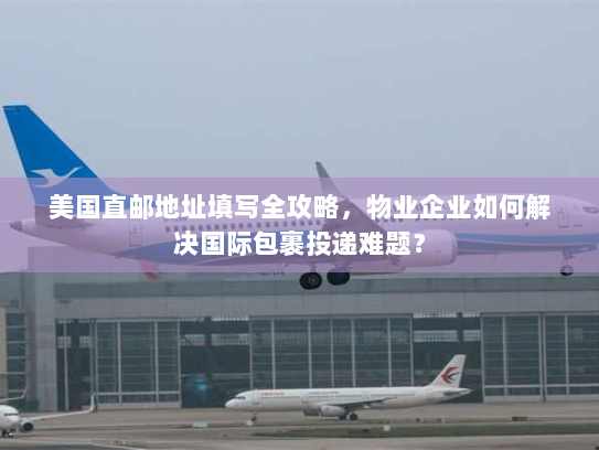 美国直邮地址填写全攻略,物业企业如何解决国际包裹投递难题? 美国直邮地址填写全攻略,物业企业如何解决国际包裹投递难题?