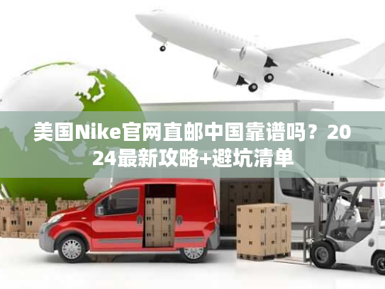 美国Nike官网直邮中国靠谱吗?2024最新攻略+避坑清单 美国Nike官网直邮中国靠谱吗?2024最新攻略+避坑清单