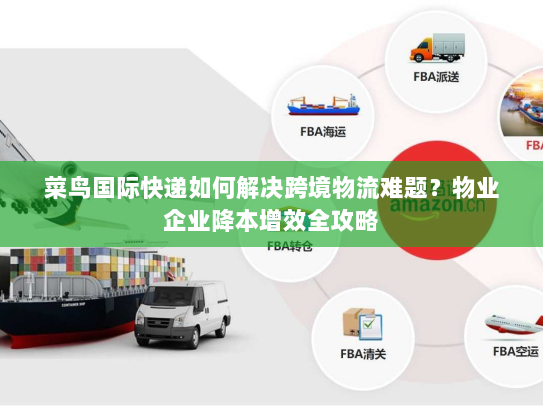 菜鸟国际快递如何解决跨境物流难题?物业企业降本增效全攻略 菜鸟国际快递如何解决跨境物流难题?物业企业降本增效全攻略