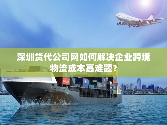 深圳货代公司网如何解决企业跨境物流成本高难题？