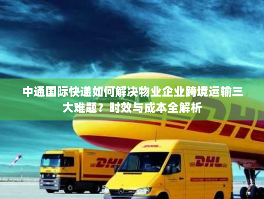 中通国际快递如何解决物业企业跨境运输三大难题？时效与成本全解析