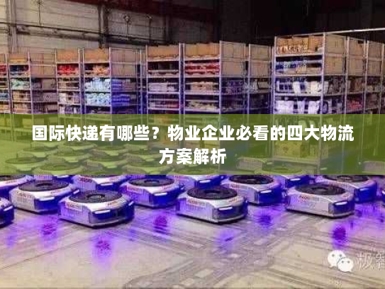国际快递有哪些?物业企业必看的四大物流方案解析 国际快递有哪些?物业企业必看的四大物流方案解析