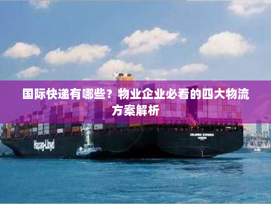 国际快递有哪些?物业企业必看的四大物流方案解析 国际快递有哪些?物业企业必看的四大物流方案解析