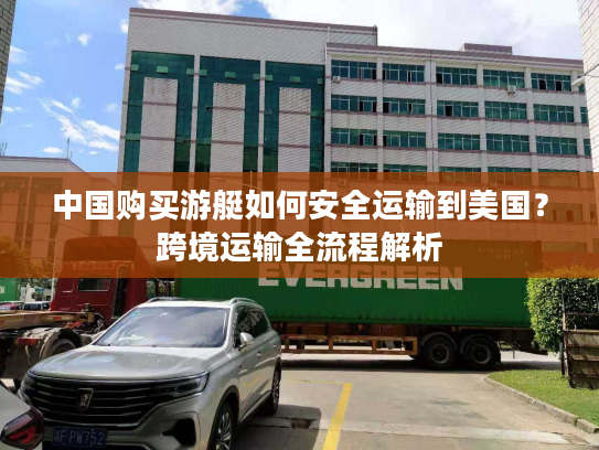 中国购买游艇如何安全运输到美国？跨境运输全流程解析