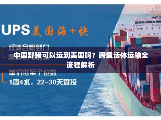 中国野猪可以运到美国吗?跨境活体运输全流程解析 中国野猪可以运到美国吗?跨境活体运输全流程解析