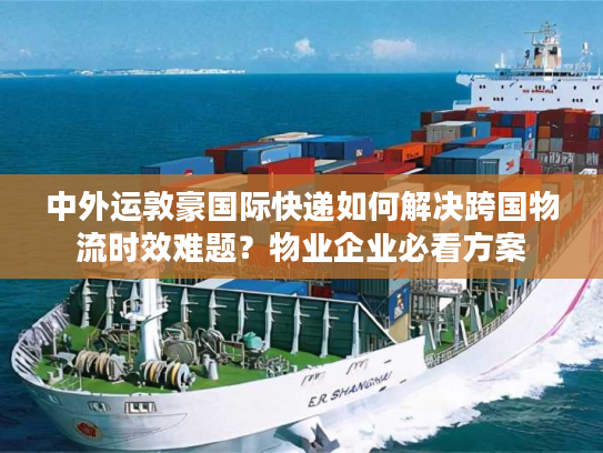中外运敦豪国际快递如何解决跨国物流时效难题？物业企业必看方案