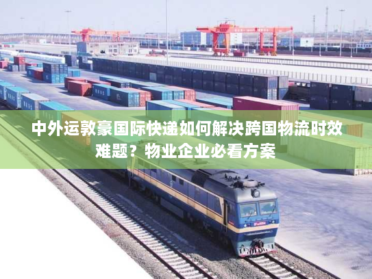 中外运敦豪国际快递如何解决跨国物流时效难题?物业企业必看方案 中外运敦豪国际快递如何解决跨国物流时效难题?物业企业必看方案