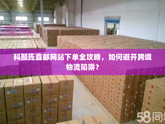 科颜氏直邮网站下单全攻略,如何避开跨境物流陷阱? 科颜氏直邮网站下单全攻略,如何避开跨境物流陷阱?