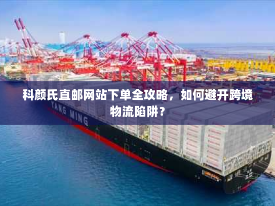 科颜氏直邮网站下单全攻略,如何避开跨境物流陷阱? 科颜氏直邮网站下单全攻略,如何避开跨境物流陷阱?