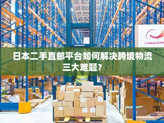 日本二手直邮平台如何解决跨境物流三大难题? 日本二手直邮平台如何解决跨境物流三大难题?