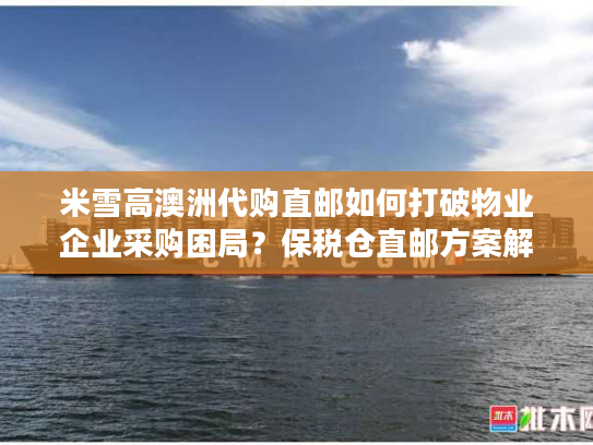 米雪高澳洲代购直邮如何打破物业企业采购困局？保税仓直邮方案解密