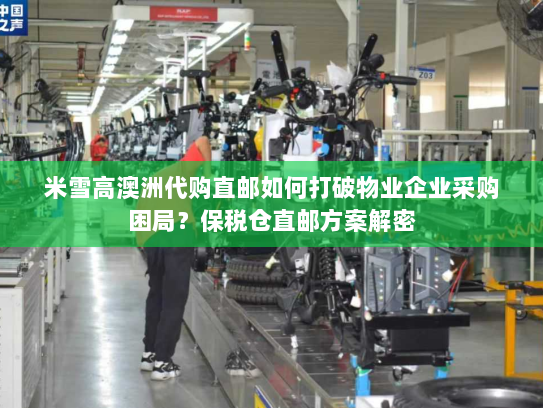 米雪高澳洲代购直邮如何打破物业企业采购困局?保税仓直邮方案解密 米雪高澳洲代购直邮如何打破物业企业采购困局?保税仓直邮方案解密