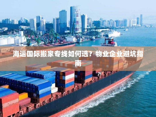 海运国际搬家专线如何选?物业企业避坑指南 海运国际搬家专线如何选?物业企业避坑指南