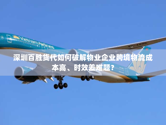 深圳百胜货代如何破解物业企业跨境物流成本高、时效差难题? 深圳百胜货代如何破解物业企业跨境物流成本高、时效差难题?