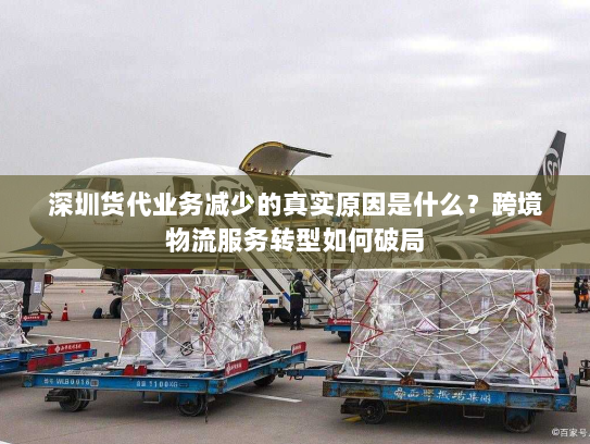 深圳货代业务减少的真实原因是什么?跨境物流服务转型如何破局 深圳货代业务减少的真实原因是什么?跨境物流服务转型如何破局