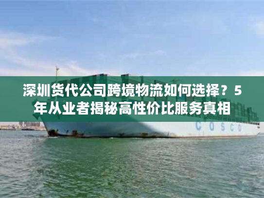 深圳货代公司跨境物流如何选择？5年从业者揭秘高性价比服务真相