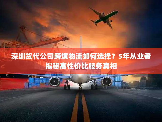 深圳货代公司跨境物流如何选择?5年从业者揭秘高性价比服务真相 深圳货代公司跨境物流如何选择?5年从业者揭秘高性价比服务真相