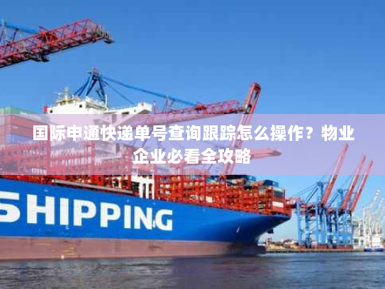 国际申通快递单号查询跟踪怎么操作?物业企业必看全攻略 国际申通快递单号查询跟踪怎么操作?物业企业必看全攻略