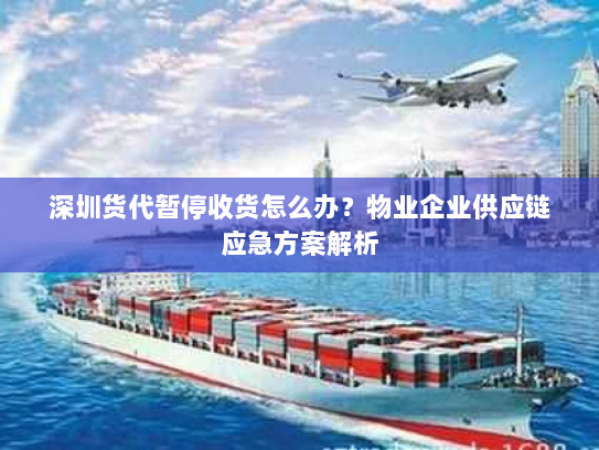 深圳货代暂停收货怎么办?物业企业供应链应急方案解析 深圳货代暂停收货怎么办?物业企业供应链应急方案解析