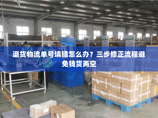 退货物流单号填错怎么办?三步修正流程避免钱货两空 退货物流单号填错怎么办?三步修正流程避免钱货两空
