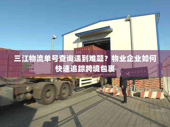 三江物流单号查询遇到难题?物业企业如何快速追踪跨境包裹 三江物流单号查询遇到难题?物业企业如何快速追踪跨境包裹