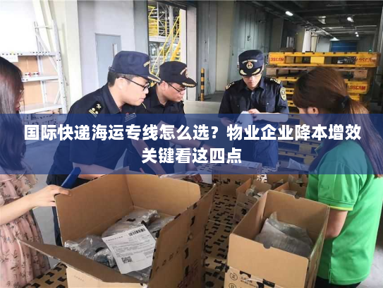 国际快递海运专线怎么选？物业企业降本增效关键看这四点