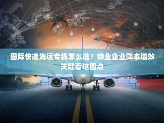 国际快递海运专线怎么选？物业企业降本增效关键看这四点