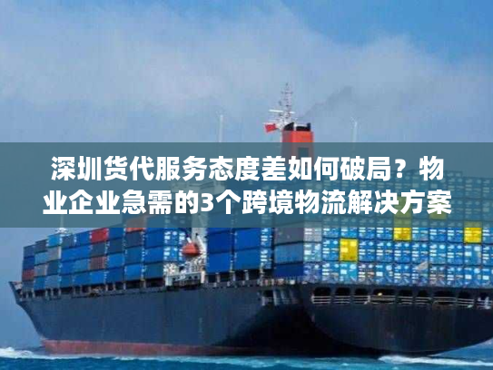 深圳货代服务态度差如何破局？物业企业急需的3个跨境物流解决方案