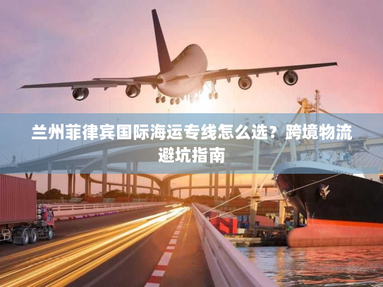 兰州菲律宾国际海运专线怎么选？跨境物流避坑指南