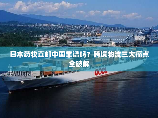 日本药妆直邮中国靠谱吗?跨境物流三大痛点全破解 日本药妆直邮中国靠谱吗?跨境物流三大痛点全破解