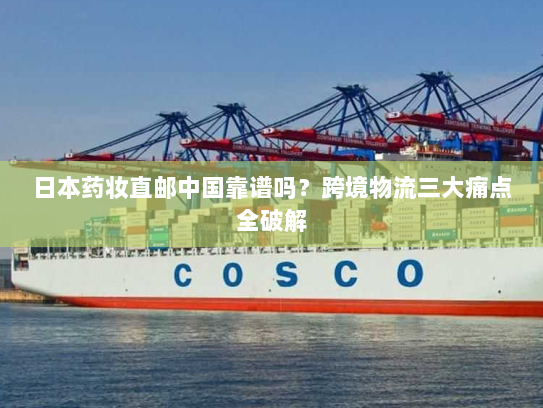 日本药妆直邮中国靠谱吗?跨境物流三大痛点全破解 日本药妆直邮中国靠谱吗?跨境物流三大痛点全破解