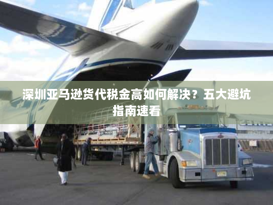 深圳亚马逊货代税金高如何解决?五大避坑指南速看 深圳亚马逊货代税金高如何解决?五大避坑指南速看