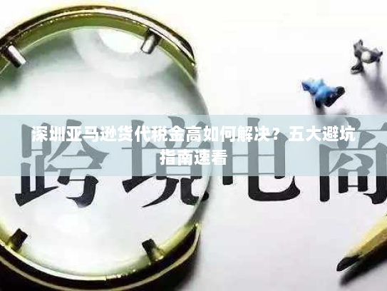 深圳亚马逊货代税金高如何解决?五大避坑指南速看 深圳亚马逊货代税金高如何解决?五大避坑指南速看