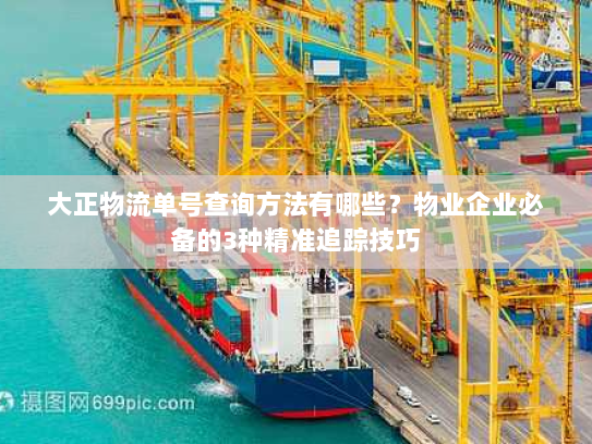 大正物流单号查询方法有哪些?物业企业必备的3种精准追踪技巧 大正物流单号查询方法有哪些?物业企业必备的3种精准追踪技巧