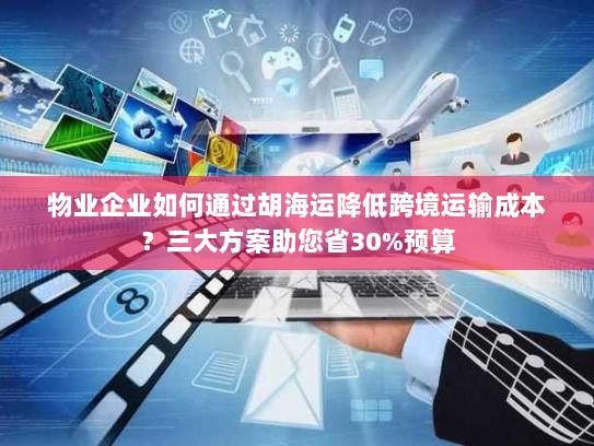 物业企业如何通过胡海运降低跨境运输成本?三大方案助您省30%预算 物业企业如何通过胡海运降低跨境运输成本?三大方案助您省30%预算