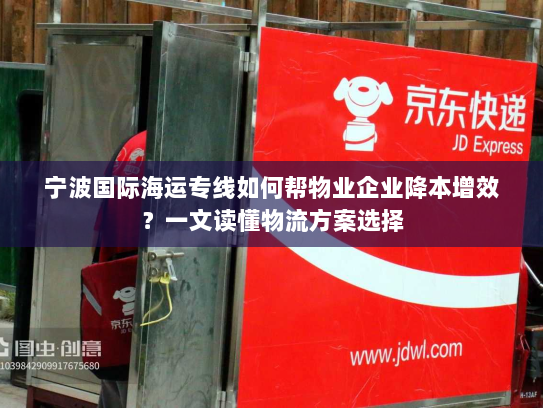 宁波国际海运专线如何帮物业企业降本增效?一文读懂物流方案选择 宁波国际海运专线如何帮物业企业降本增效?一文读懂物流方案选择