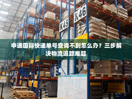 申通国际快递单号查询不到怎么办?三步解决物流追踪难题 申通国际快递单号查询不到怎么办?三步解决物流追踪难题