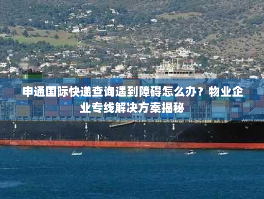 申通国际快递查询遇到障碍怎么办?物业企业专线解决方案揭秘 申通国际快递查询遇到障碍怎么办?物业企业专线解决方案揭秘