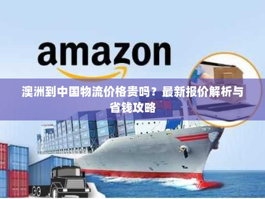 澳洲到中国物流价格贵吗?最新报价解析与省钱攻略 澳洲到中国物流价格贵吗?最新报价解析与省钱攻略