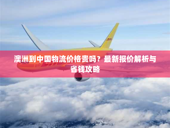 澳洲到中国物流价格贵吗?最新报价解析与省钱攻略 澳洲到中国物流价格贵吗?最新报价解析与省钱攻略