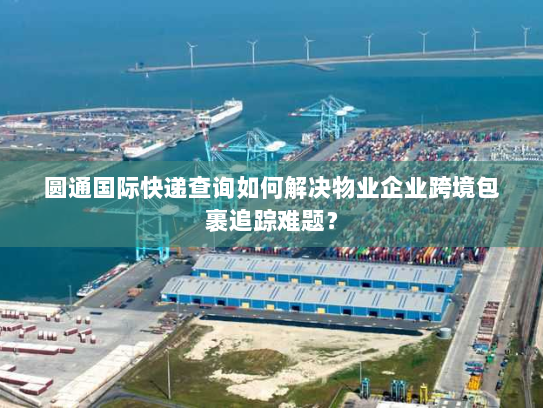 圆通国际快递查询如何解决物业企业跨境包裹追踪难题? 圆通国际快递查询如何解决物业企业跨境包裹追踪难题?