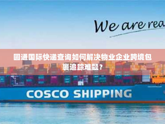 圆通国际快递查询如何解决物业企业跨境包裹追踪难题? 圆通国际快递查询如何解决物业企业跨境包裹追踪难题?