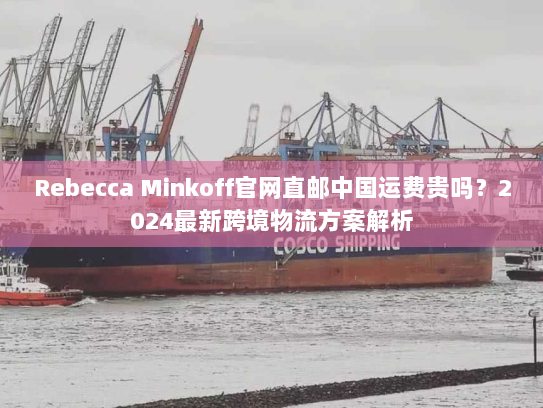 Rebecca Minkoff官网直邮中国运费贵吗?2024最新跨境物流方案解析 Rebecca Minkoff官网直邮中国运费贵吗?2024最新跨境物流方案解析