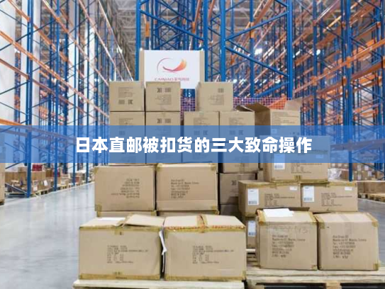 日本直邮被扣货的三大致命操作