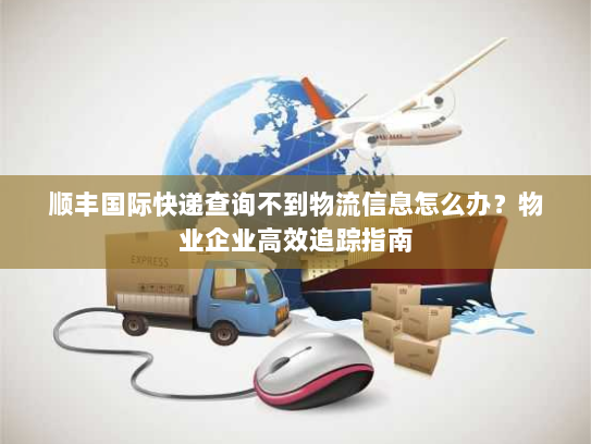 顺丰国际快递查询不到物流信息怎么办?物业企业高效追踪指南 顺丰国际快递查询不到物流信息怎么办?物业企业高效追踪指南