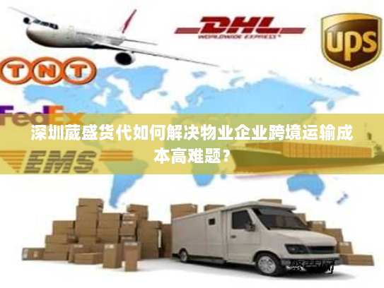 深圳葳盛货代如何解决物业企业跨境运输成本高难题? 深圳葳盛货代如何解决物业企业跨境运输成本高难题?