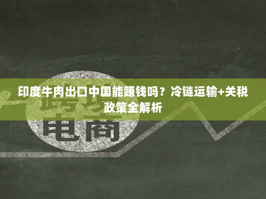 印度牛肉出口中国能赚钱吗？冷链运输+关税政策全解析